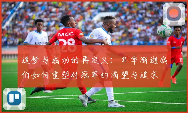 追梦与成功的再定义：年华渐逝我们如何重塑对冠军的渴望与追求