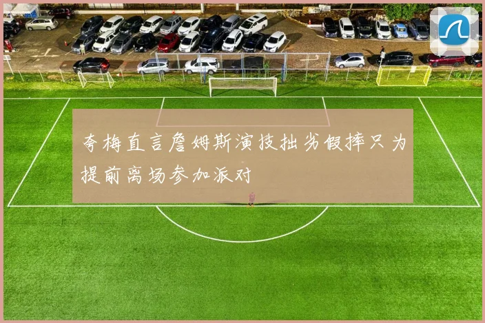 夸梅直言詹姆斯演技拙劣假摔只为提前离场参加派对