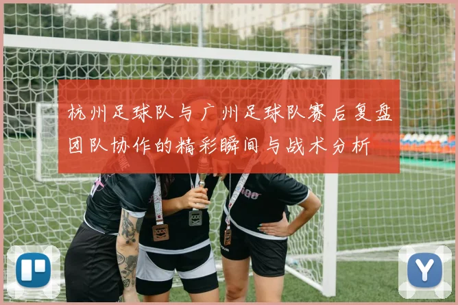 杭州足球队与广州足球队赛后复盘团队协作的精彩瞬间与战术分析
