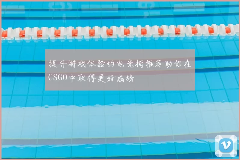 提升游戏体验的电竞椅推荐助你在CSGO中取得更好成绩