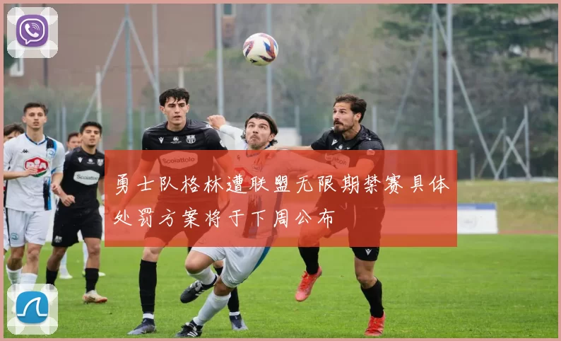 勇士队格林遭联盟无限期禁赛具体处罚方案将于下周公布