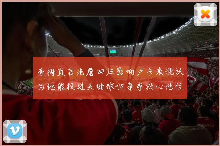 夸梅直言老詹回归影响卢卡表现认为他能投进关键球但争夺核心地位成阻碍