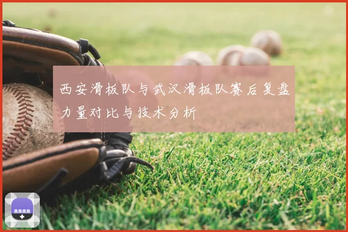 西安滑板队与武汉滑板队赛后复盘力量对比与技术分析
