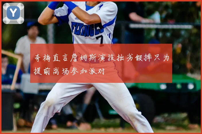 夸梅直言詹姆斯演技拙劣假摔只为提前离场参加派对