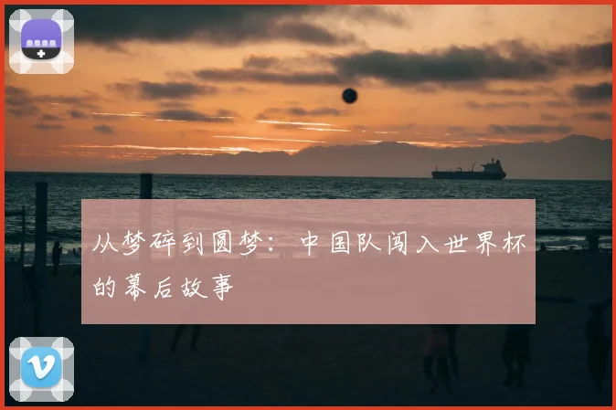 从梦碎到圆梦：中国队闯入世界杯的幕后故事