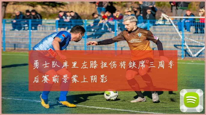 勇士队库里左膝扭伤将缺席三周季后赛前景蒙上阴影