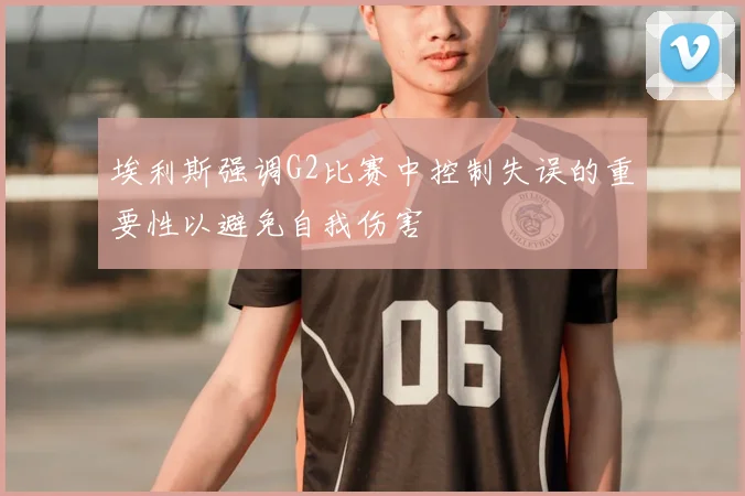 埃利斯强调G2比赛中控制失误的重要性以避免自我伤害