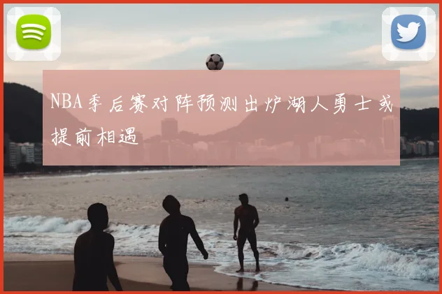 NBA季后赛对阵预测出炉湖人勇士或提前相遇