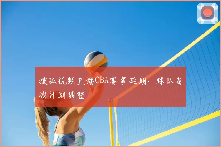 搜狐视频直播CBA赛事延期，球队备战计划调整