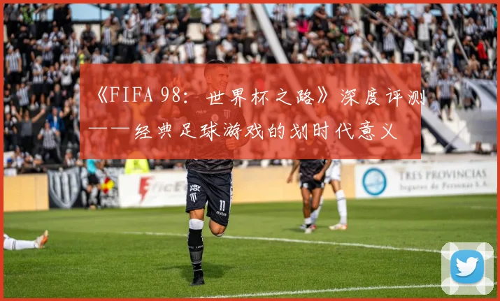 《FIFA 98：世界杯之路》深度评测——经典足球游戏的划时代意义