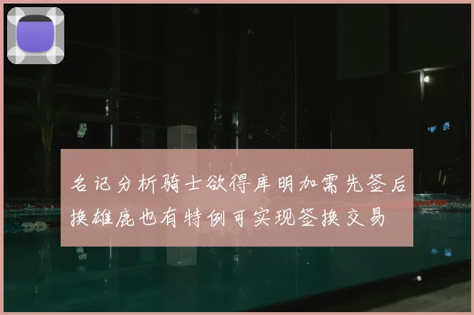名记分析骑士欲得库明加需先签后换雄鹿也有特例可实现签换交易