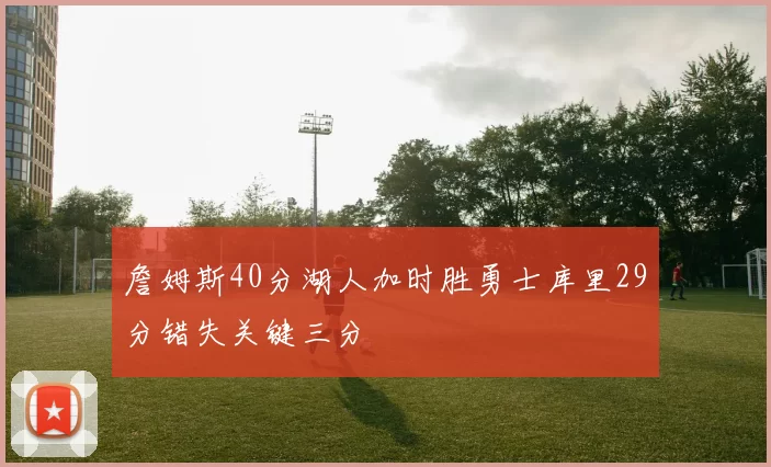 詹姆斯40分湖人加时胜勇士库里29分错失关键三分