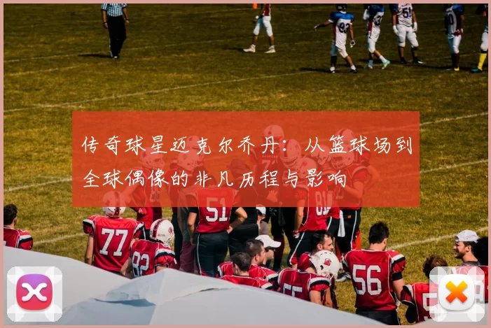 传奇球星迈克尔乔丹：从篮球场到全球偶像的非凡历程与影响