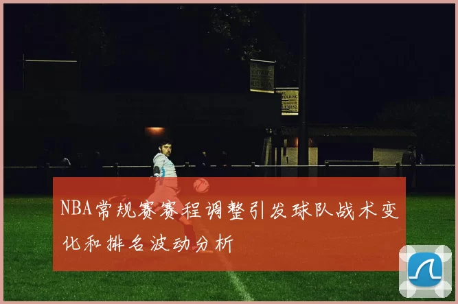 NBA常规赛赛程调整引发球队战术变化和排名波动分析