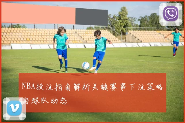 NBA投注指南解析关键赛事下注策略与球队动态