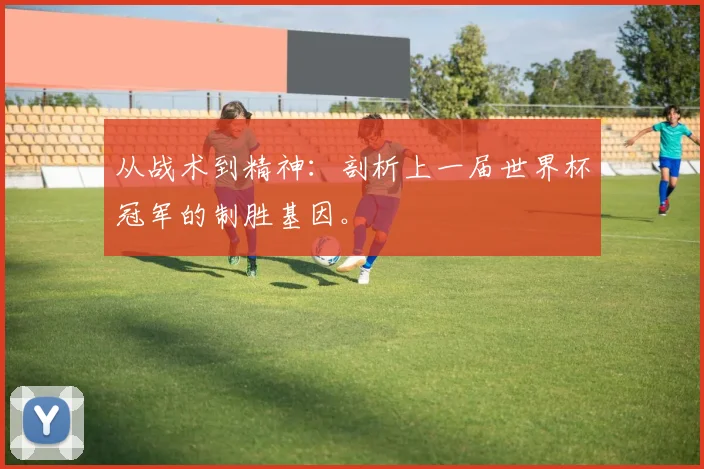 从战术到精神:剖析上一届世界杯冠军的制胜基因。
