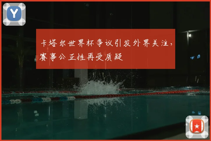 卡塔尔世界杯争议引发外界关注，赛事公正性再受质疑