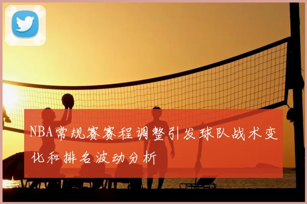 NBA常规赛赛程调整引发球队战术变化和排名波动分析