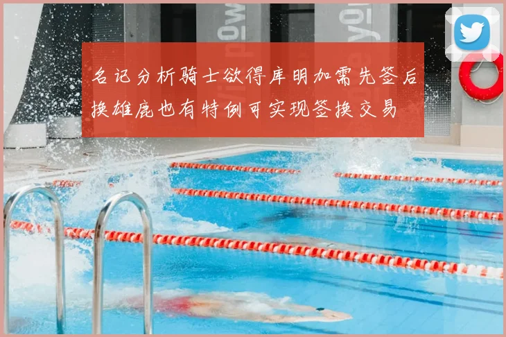 名记分析骑士欲得库明加需先签后换雄鹿也有特例可实现签换交易