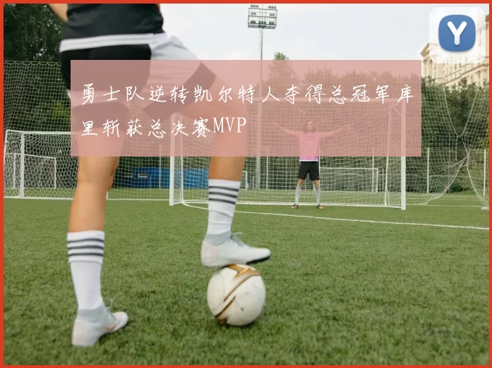 勇士队逆转凯尔特人夺得总冠军库里斩获总决赛MVP