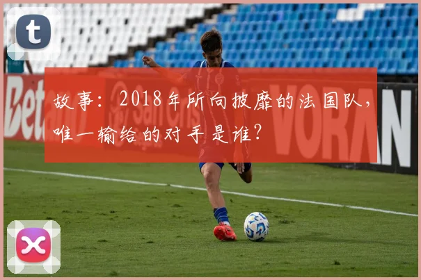 故事：2018年所向披靡的法国队，唯一输给的对手是谁？