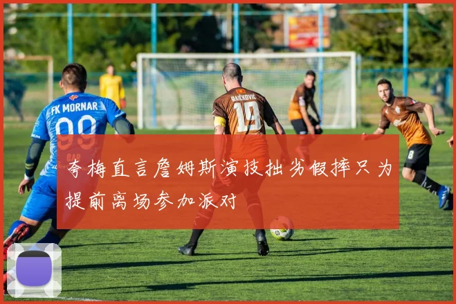 夸梅直言詹姆斯演技拙劣假摔只为提前离场参加派对