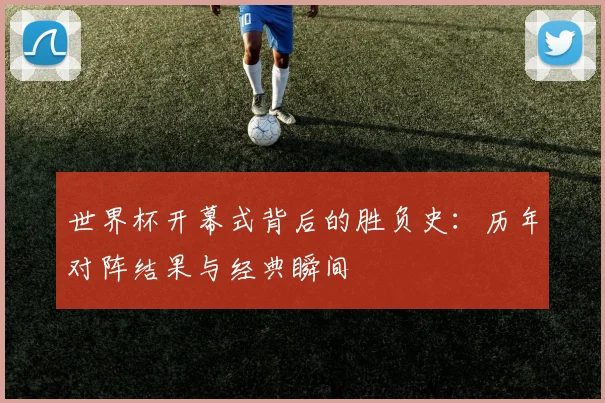 世界杯开幕式背后的胜负史：历年对阵结果与经典瞬间