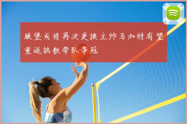 狼堡或将再次更换主帅马加特有望重返执教带队争冠