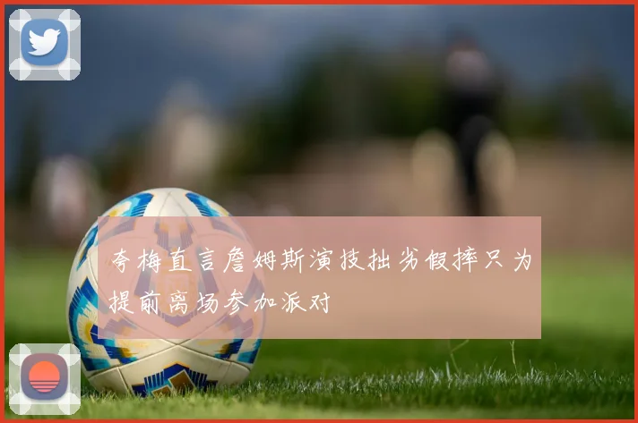 夸梅直言詹姆斯演技拙劣假摔只为提前离场参加派对