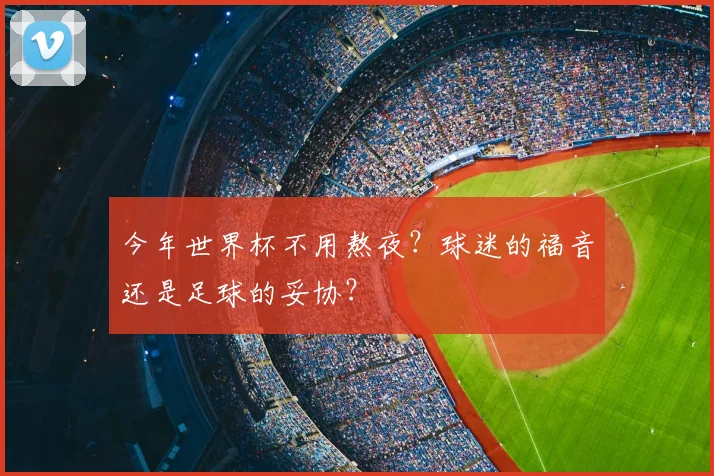 今年世界杯不用熬夜?球迷的福音还是足球的妥协?