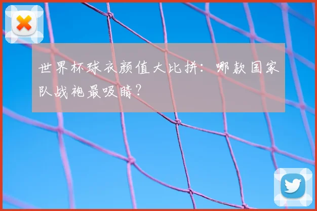 世界杯球衣颜值大比拼：哪款国家队战袍最吸睛？