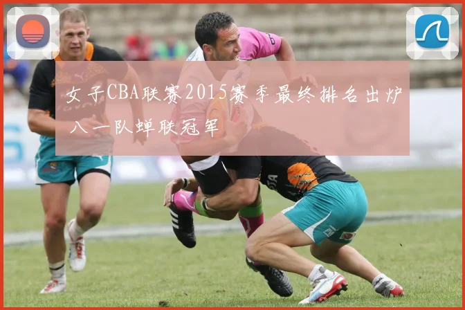 女子CBA联赛2015赛季最终排名出炉 八一队蝉联冠军