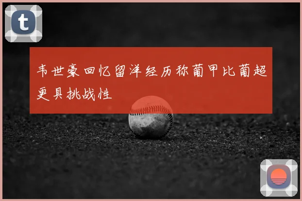 韦世豪回忆留洋经历称葡甲比葡超更具挑战性