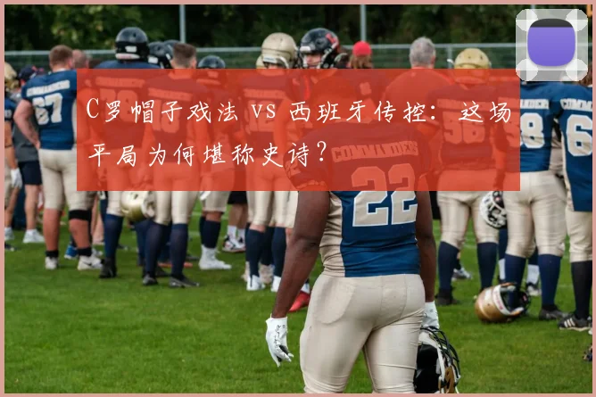 C罗帽子戏法 vs 西班牙传控：这场平局为何堪称史诗？