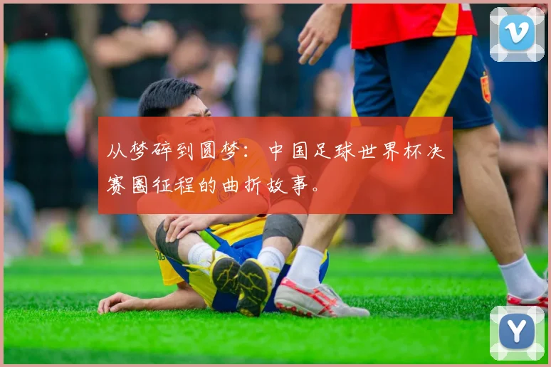 从梦碎到圆梦：中国足球世界杯决赛圈征程的曲折故事。