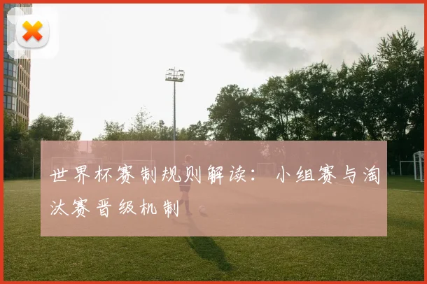 世界杯赛制规则解读：小组赛与淘汰赛晋级机制