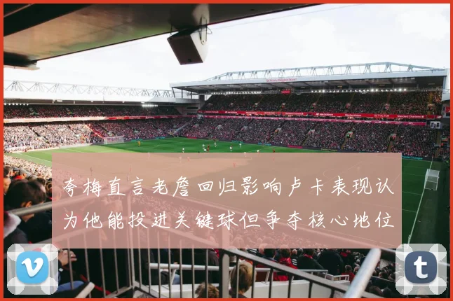 夸梅直言老詹回归影响卢卡表现认为他能投进关键球但争夺核心地位成阻碍
