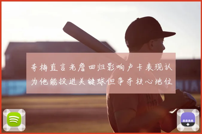 夸梅直言老詹回归影响卢卡表现认为他能投进关键球但争夺核心地位成阻碍