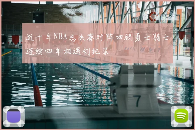 近十年NBA总决赛对阵回顾勇士骑士连续四年相遇创纪录