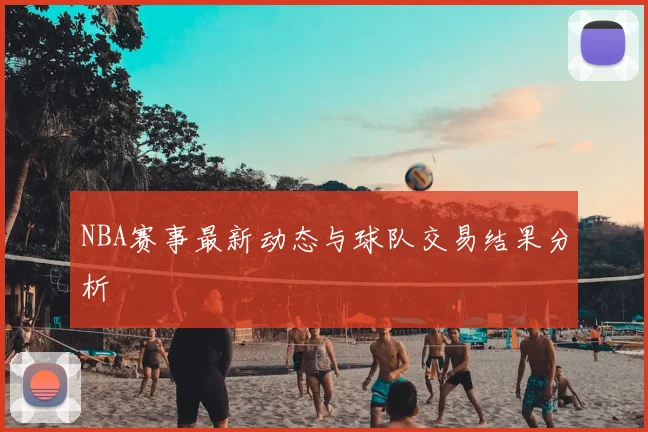 NBA赛事最新动态与球队交易结果分析