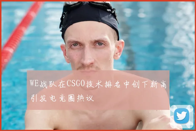 WE战队在CSGO技术排名中创下新高引发电竞圈热议