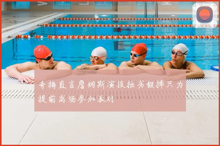 夸梅直言詹姆斯演技拙劣假摔只为提前离场参加派对