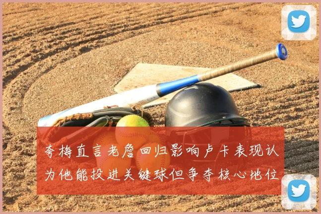 夸梅直言老詹回归影响卢卡表现认为他能投进关键球但争夺核心地位成阻碍