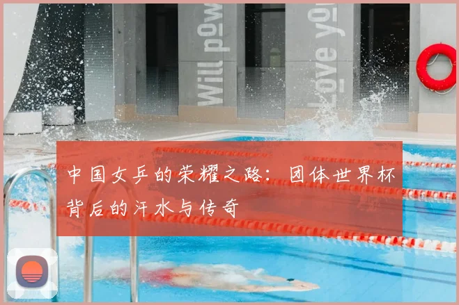 中国女乒的荣耀之路:团体世界杯背后的汗水与传奇