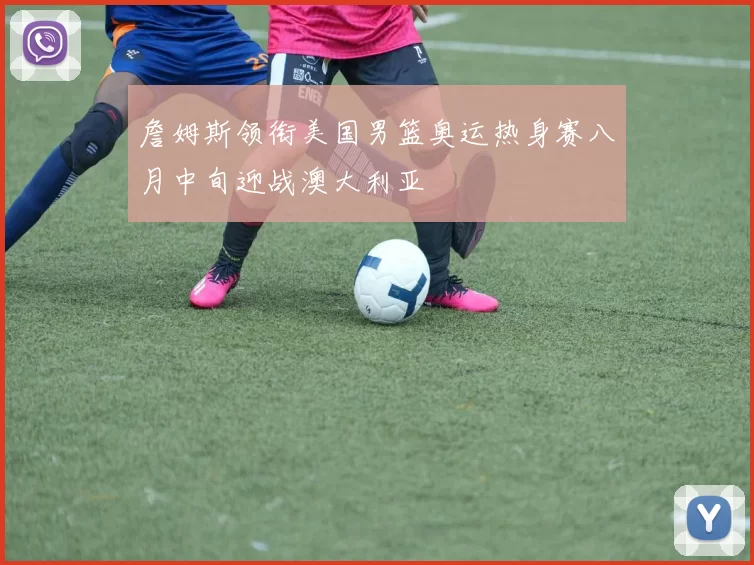 詹姆斯领衔美国男篮奥运热身赛八月中旬迎战澳大利亚