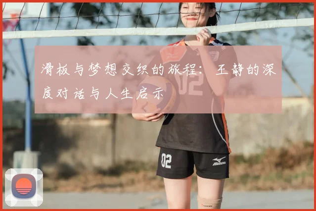 滑板与梦想交织的旅程：王静的深度对话与人生启示