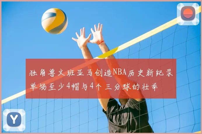 独角兽文班亚马创造NBA历史新纪录单场至少4帽与4个三分球的壮举