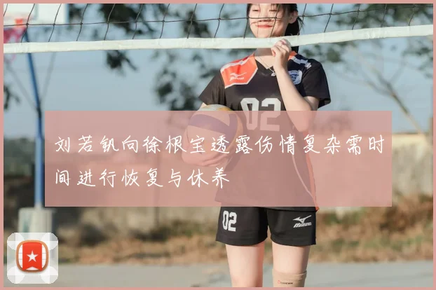 刘若钒向徐根宝透露伤情复杂需时间进行恢复与休养