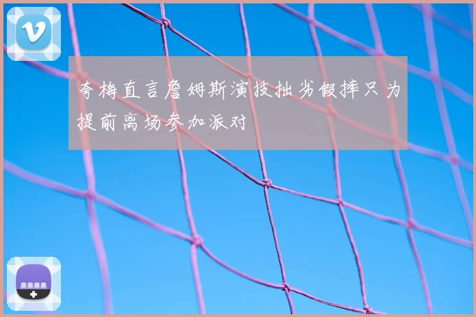 夸梅直言詹姆斯演技拙劣假摔只为提前离场参加派对