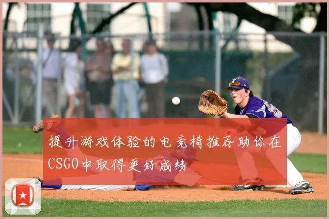提升游戏体验的电竞椅推荐助你在CSGO中取得更好成绩